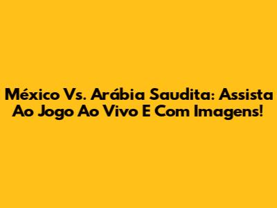 México Vs. Arábia Saudita: Assista Ao Jogo Ao Vivo E Com Imagens!