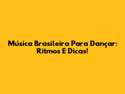 Música Brasileira Para Dançar: Ritmos E Dicas!