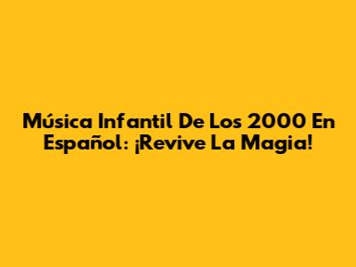 Música Infantil De Los 2000 En Español: ¡Revive La Magia!