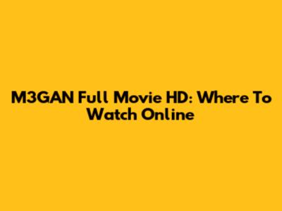 M3GAN Full Movie HD: Where To Watch Online