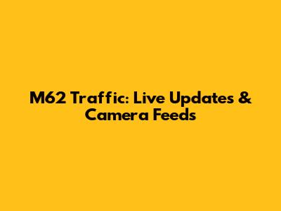 M62 Traffic: Live Updates & Camera Feeds