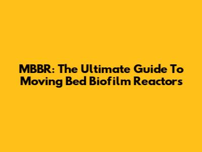 MBBR: The Ultimate Guide To Moving Bed Biofilm Reactors