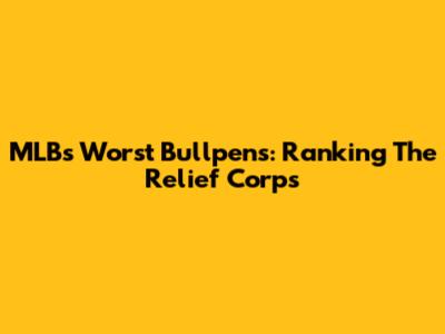 MLB's Worst Bullpens: Ranking The Relief Corps