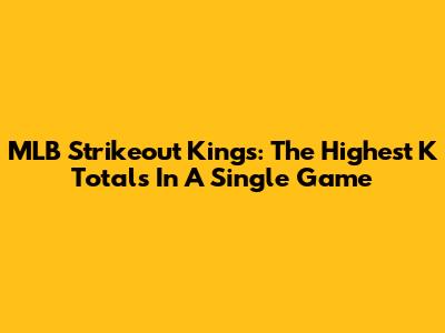 MLB Strikeout Kings: The Highest K Totals In A Single Game