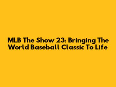 MLB The Show 23: Bringing The World Baseball Classic To Life