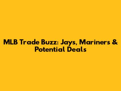 MLB Trade Buzz: Jays, Mariners & Potential Deals