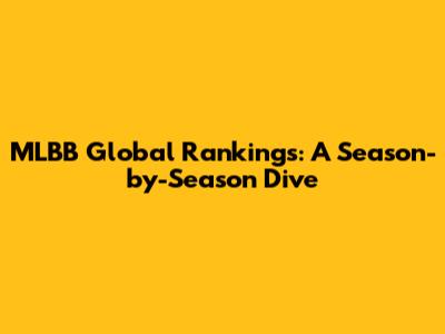 MLBB Global Rankings: A Season-by-Season Dive