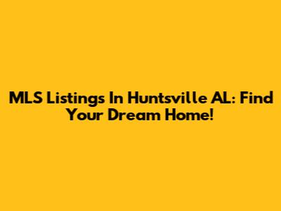 MLS Listings In Huntsville AL: Find Your Dream Home!