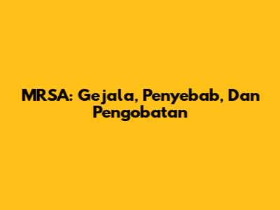 MRSA: Gejala, Penyebab, Dan Pengobatan
