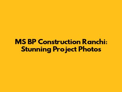 MS BP Construction Ranchi: Stunning Project Photos