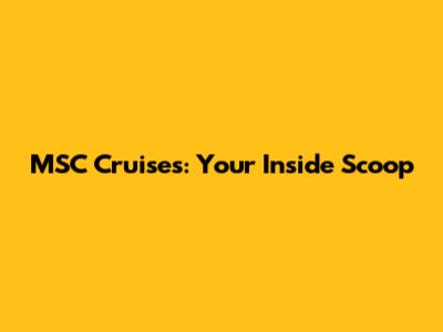 MSC Cruises: Your Inside Scoop