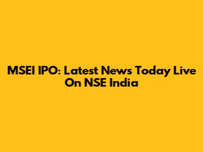MSEI IPO: Latest News Today Live On NSE India