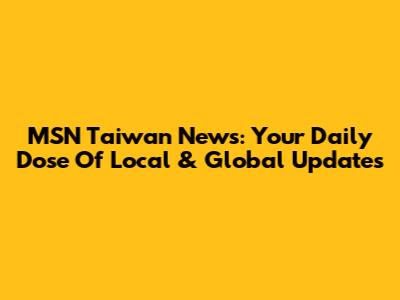 MSN Taiwan News: Your Daily Dose Of Local & Global Updates
