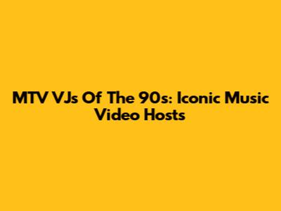 MTV VJs Of The 90s: Iconic Music Video Hosts