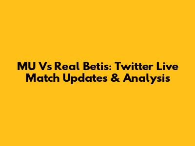 MU Vs Real Betis: Twitter Live Match Updates & Analysis