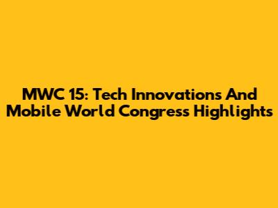 MWC 15: Tech Innovations And Mobile World Congress Highlights