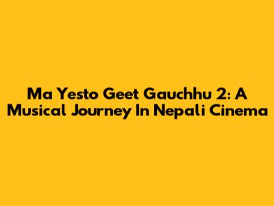 Ma Yesto Geet Gauchhu 2: A Musical Journey In Nepali Cinema