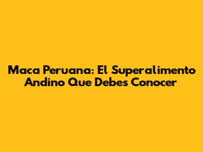 Maca Peruana: El Superalimento Andino Que Debes Conocer