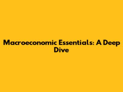 Macroeconomic Essentials: A Deep Dive