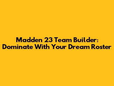 Madden 23 Team Builder: Dominate With Your Dream Roster