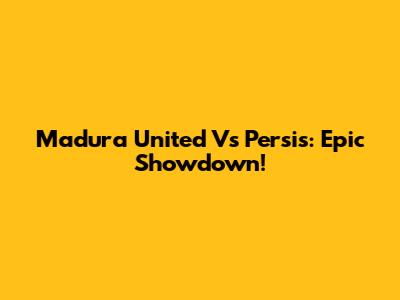 Madura United Vs Persis: Epic Showdown!