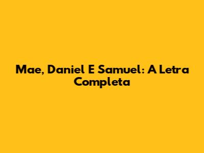 Mae, Daniel E Samuel: A Letra Completa