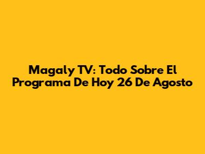 Magaly TV: Todo Sobre El Programa De Hoy 26 De Agosto