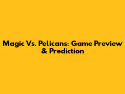 Magic Vs. Pelicans: Game Preview & Prediction