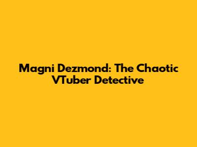 Magni Dezmond: The Chaotic VTuber Detective