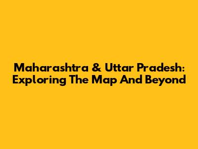 Maharashtra & Uttar Pradesh: Exploring The Map And Beyond