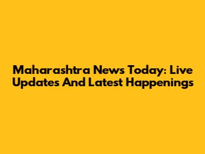 Maharashtra News Today: Live Updates And Latest Happenings