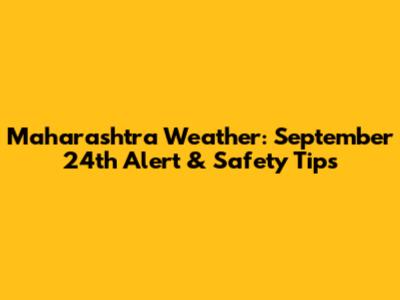 Maharashtra Weather: September 24th Alert & Safety Tips