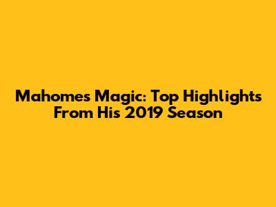 Mahomes Magic: Top Highlights From His 2019 Season
