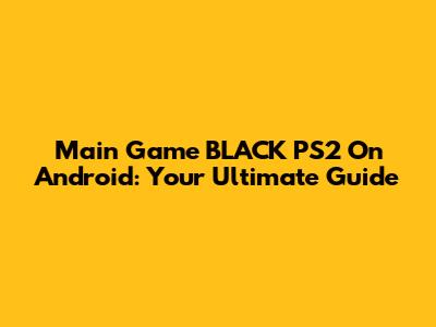 Main Game BLACK PS2 On Android: Your Ultimate Guide