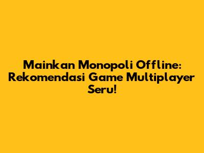 Mainkan Monopoli Offline: Rekomendasi Game Multiplayer Seru!
