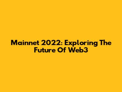Mainnet 2022: Exploring The Future Of Web3