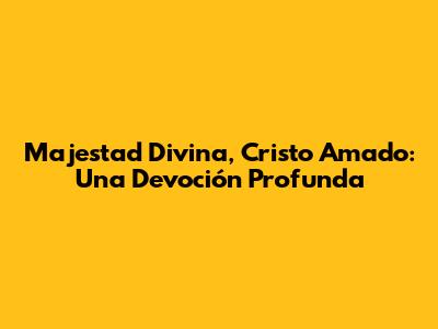 Majestad Divina, Cristo Amado: Una Devoción Profunda