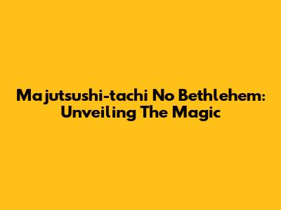 Majutsushi-tachi No Bethlehem: Unveiling The Magic
