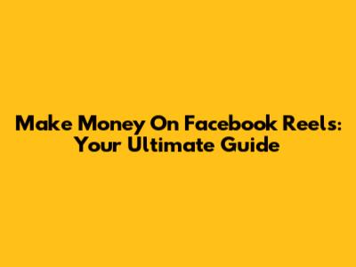 Make Money On Facebook Reels: Your Ultimate Guide