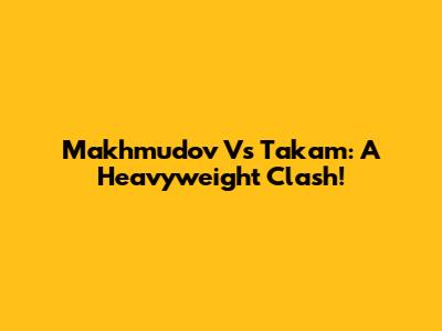 Makhmudov Vs Takam: A Heavyweight Clash!