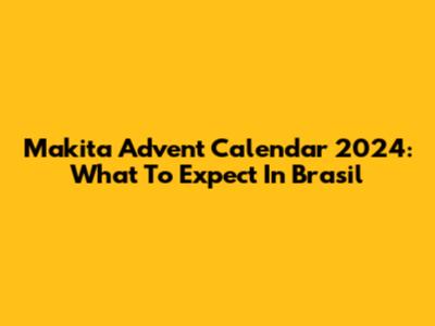 Makita Advent Calendar 2024: What To Expect In Brasil