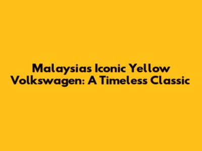 Malaysia's Iconic Yellow Volkswagen: A Timeless Classic
