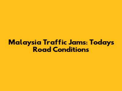 Malaysia Traffic Jams: Today's Road Conditions