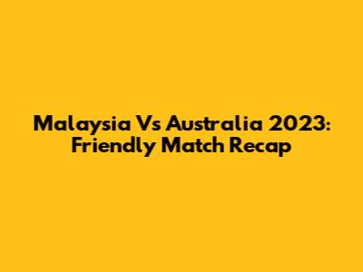 Malaysia Vs Australia 2023: Friendly Match Recap