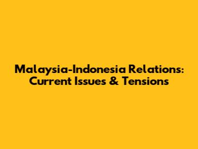 Malaysia-Indonesia Relations: Current Issues & Tensions