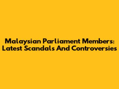 Malaysian Parliament Members: Latest Scandals And Controversies