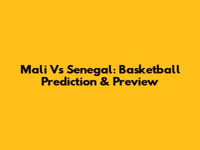 Mali Vs Senegal: Basketball Prediction & Preview