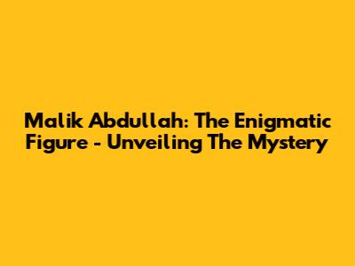 Malik Abdullah: The Enigmatic Figure - Unveiling The Mystery