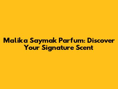 Malika Saymak Parfum: Discover Your Signature Scent