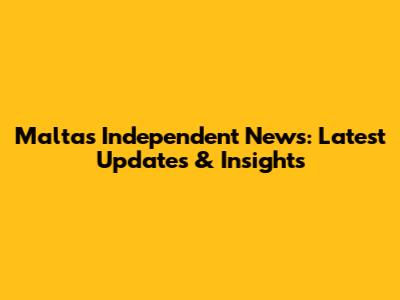 Malta's Independent News: Latest Updates & Insights